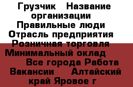 Грузчик › Название организации ­ Правильные люди › Отрасль предприятия ­ Розничная торговля › Минимальный оклад ­ 30 000 - Все города Работа » Вакансии   . Алтайский край,Яровое г.